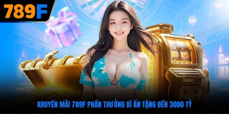 Khuyến mãi 789F phần thưởng bí ẩn tặng đến 3000 tỷ