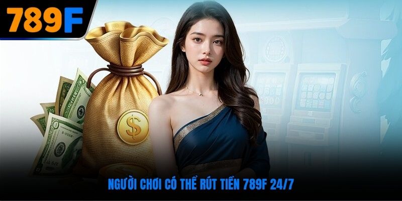 Người chơi có thể rút tiền 789F 24/7